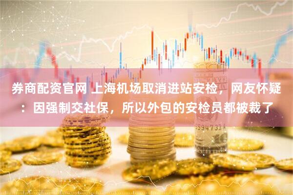 券商配资官网 上海机场取消进站安检，网友怀疑：因强制交社保，所以外包的安检员都被裁了