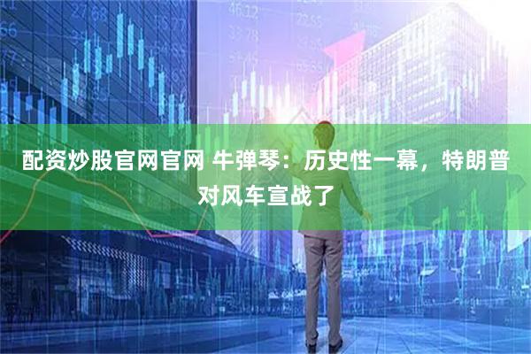 配资炒股官网官网 牛弹琴：历史性一幕，特朗普对风车宣战了