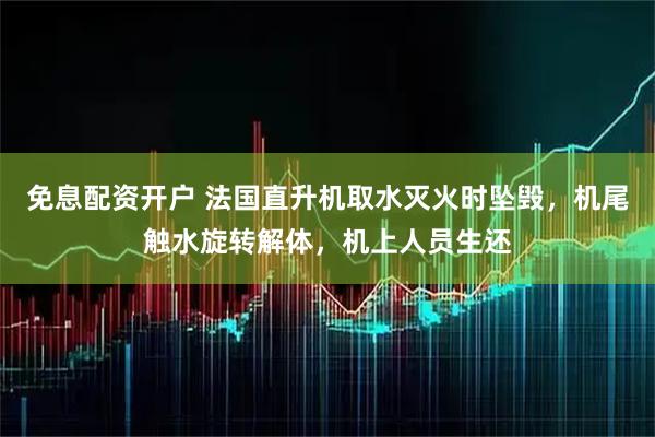 免息配资开户 法国直升机取水灭火时坠毁，机尾触水旋转解体，机上人员生还