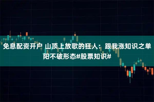 免息配资开户 山顶上放歌的狂人：跟我涨知识之单阳不破形态#股票知识#