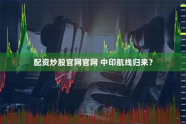 配资炒股官网官网 中印航线归来？