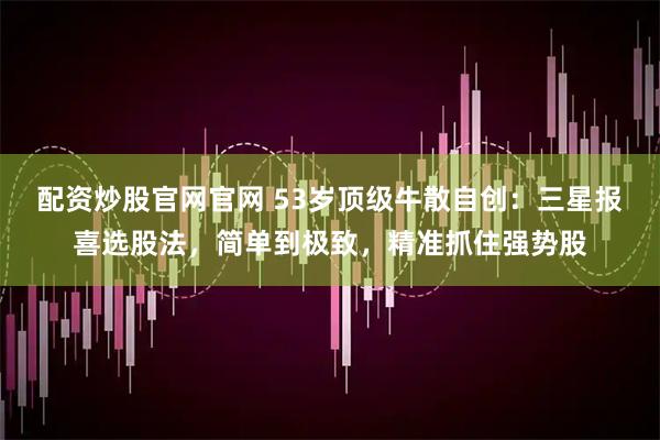 配资炒股官网官网 53岁顶级牛散自创：三星报喜选股法，简单到极致，精准抓住强势股