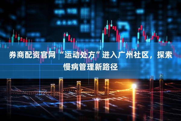 券商配资官网 “运动处方”进入广州社区，探索慢病管理新路径