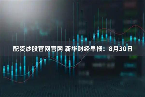 配资炒股官网官网 新华财经早报：8月30日