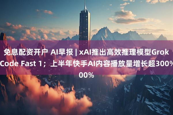 免息配资开户 AI早报 | xAI推出高效推理模型Grok Code Fast 1；上半年快手AI内容播放量增长超300%