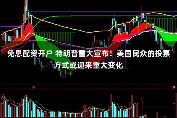 免息配资开户 特朗普重大宣布！美国民众的投票方式或迎来重大变化