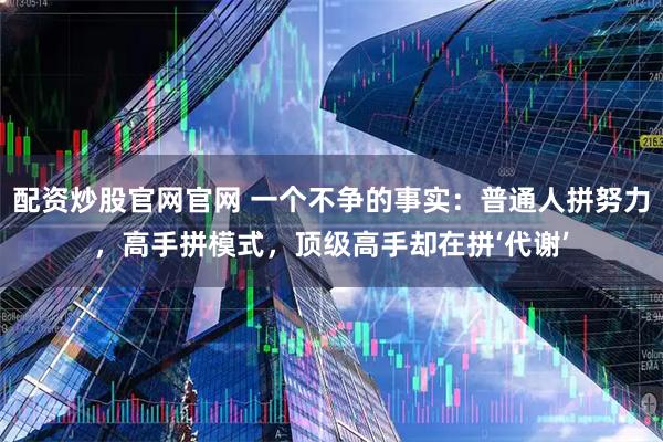 配资炒股官网官网 一个不争的事实：普通人拼努力，高手拼模式，顶级高手却在拼‘代谢’