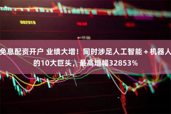 免息配资开户 业绩大增！同时涉足人工智能＋机器人的10大巨头，最高增幅32853%