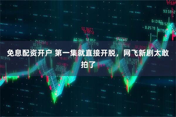 免息配资开户 第一集就直接开脱，网飞新剧太敢拍了