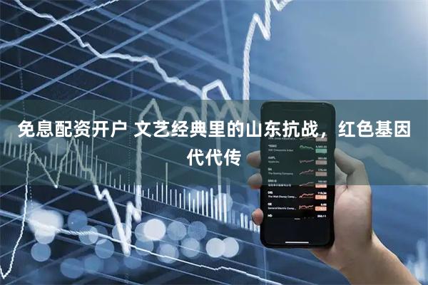 免息配资开户 文艺经典里的山东抗战，红色基因代代传