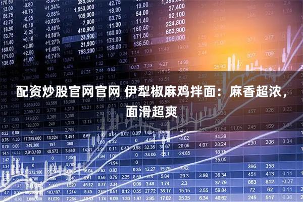 配资炒股官网官网 伊犁椒麻鸡拌面：麻香超浓，面滑超爽