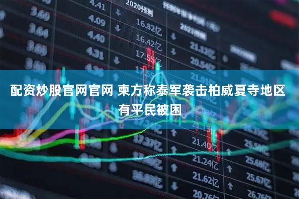 配资炒股官网官网 柬方称泰军袭击柏威夏寺地区 有平民被困