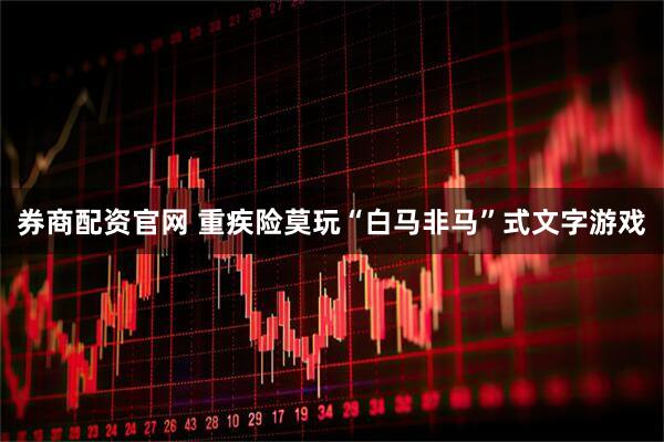 券商配资官网 重疾险莫玩“白马非马”式文字游戏