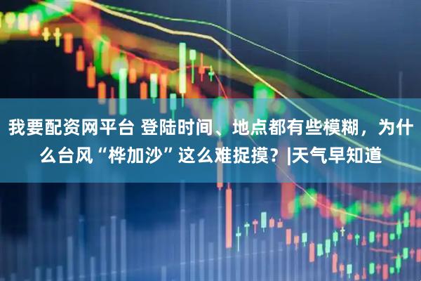 我要配资网平台 登陆时间、地点都有些模糊，为什么台风“桦加沙”这么难捉摸？|天气早知道