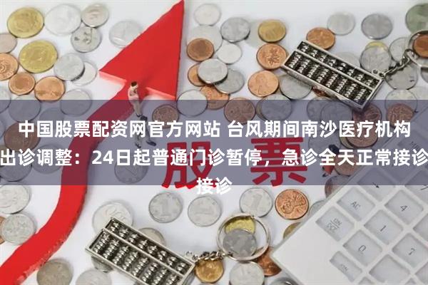 中国股票配资网官方网站 台风期间南沙医疗机构出诊调整：24日起普通门诊暂停，急诊全天正常接诊