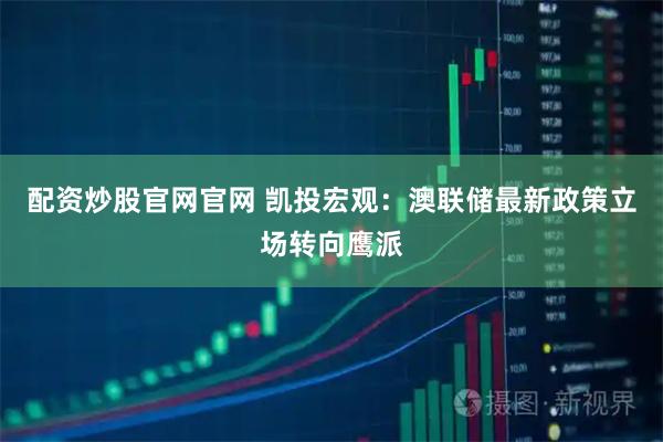 配资炒股官网官网 凯投宏观：澳联储最新政策立场转向鹰派