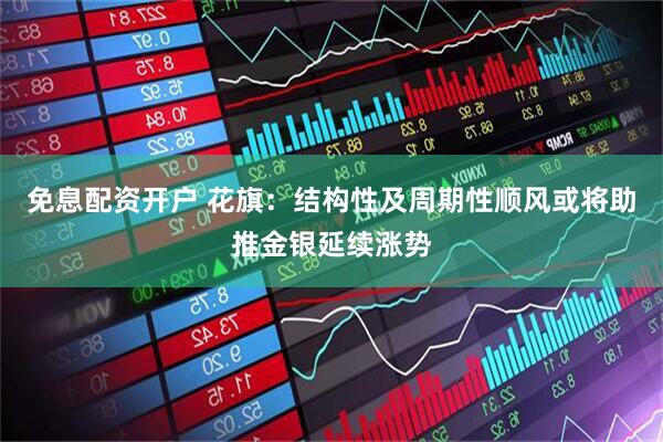 免息配资开户 花旗：结构性及周期性顺风或将助推金银延续涨势