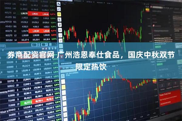 券商配资官网 广州浩恩奉仕食品，国庆中秋双节限定热饮