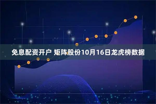 免息配资开户 矩阵股份10月16日龙虎榜数据