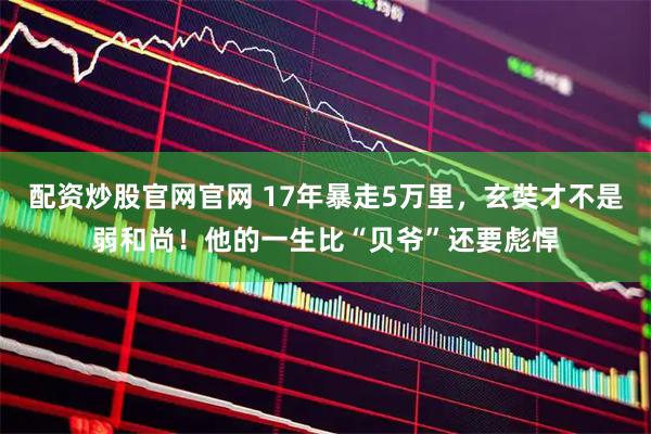 配资炒股官网官网 17年暴走5万里，玄奘才不是弱和尚！他的一生比“贝爷”还要彪悍