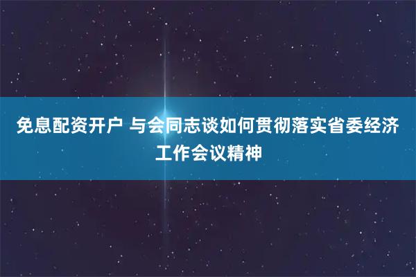 免息配资开户 与会同志谈如何贯彻落实省委经济工作会议精神