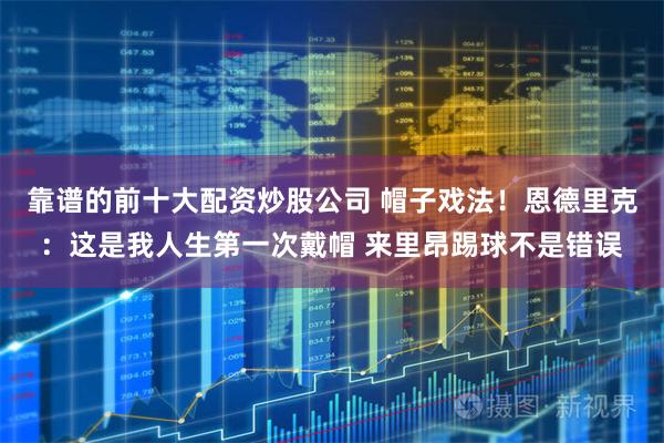 靠谱的前十大配资炒股公司 帽子戏法！恩德里克：这是我人生第一次戴帽 来里昂踢球不是错误