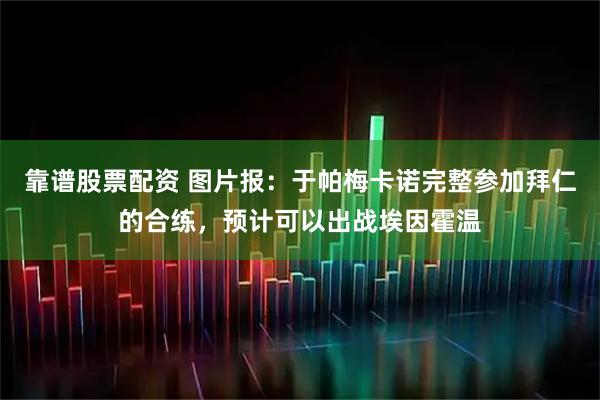 靠谱股票配资 图片报：于帕梅卡诺完整参加拜仁的合练，预计可以出战埃因霍温