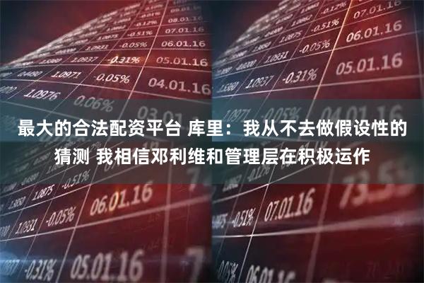 最大的合法配资平台 库里：我从不去做假设性的猜测 我相信邓利维和管理层在积极运作