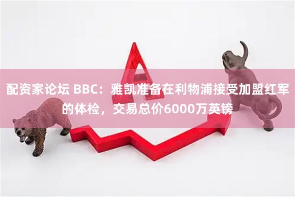 配资家论坛 BBC：雅凯准备在利物浦接受加盟红军的体检，交易总价6000万英镑