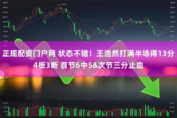 正规配资门户网 状态不错！王浩然打满半场得13分4板3断 首节6中5&次节三分止血