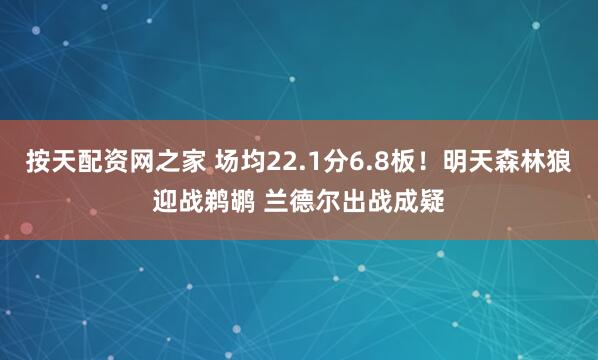 按天配资网之家 场均22.1分6.8板！明天森林狼迎战鹈鹕 兰德尔出战成疑