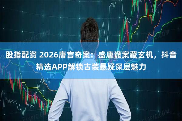 股指配资 2026唐宫奇案：盛唐诡案藏玄机，抖音精选APP解锁古装悬疑深层魅力