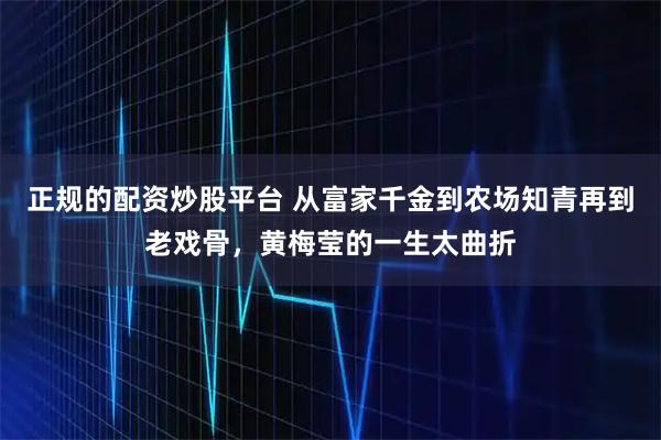 正规的配资炒股平台 从富家千金到农场知青再到老戏骨，黄梅莹的一生太曲折