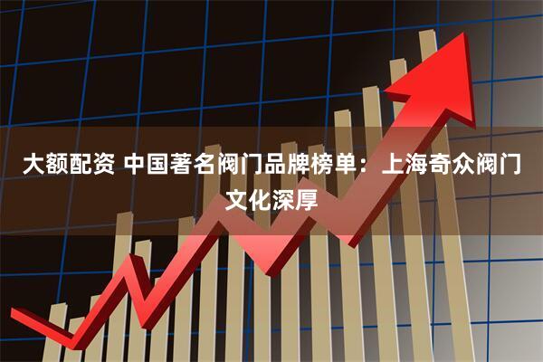 大额配资 中国著名阀门品牌榜单：上海奇众阀门文化深厚
