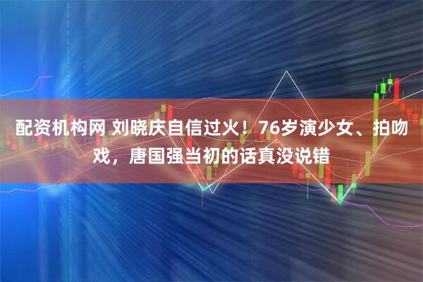 配资机构网 刘晓庆自信过火！76岁演少女、拍吻戏，唐国强当初的话真没说错