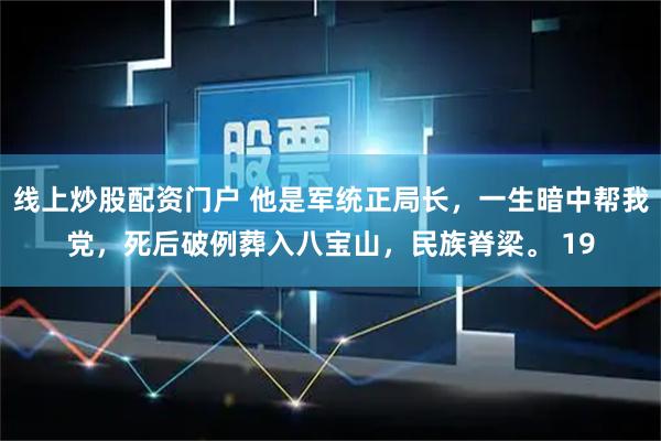 线上炒股配资门户 他是军统正局长,一生暗中帮我党,死后破例葬入八宝山,民族脊梁。 19