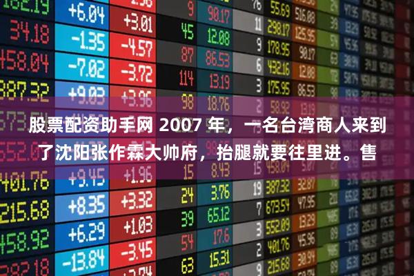 股票配资助手网 2007 年，一名台湾商人来到了沈阳张作霖大帅府，抬腿就要往里进。售