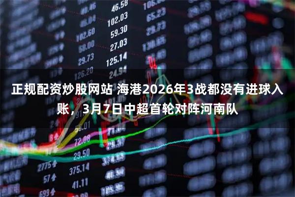 正规配资炒股网站 海港2026年3战都没有进球入账，3月7日中超首轮对阵河南队
