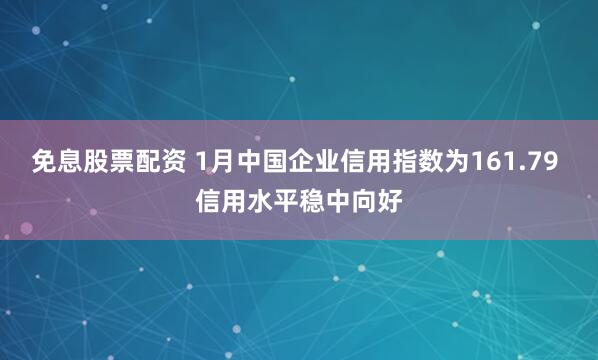 免息股票配资 1月中国企业信用指数为161.79 信用水平稳中向好