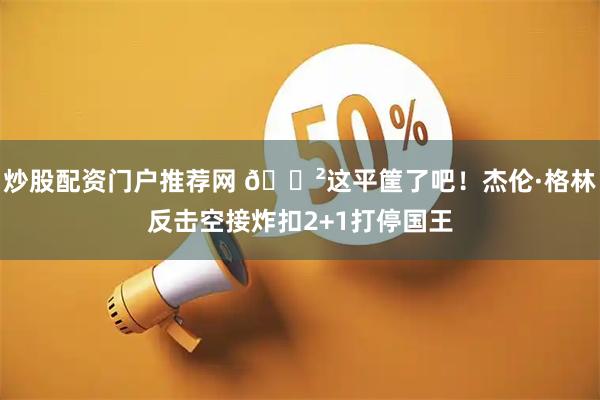 炒股配资门户推荐网 😲这平筐了吧！杰伦·格林反击空接炸扣2+1打停国王