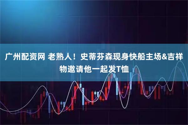 广州配资网 老熟人！史蒂芬森现身快船主场&吉祥物邀请他一起发T恤