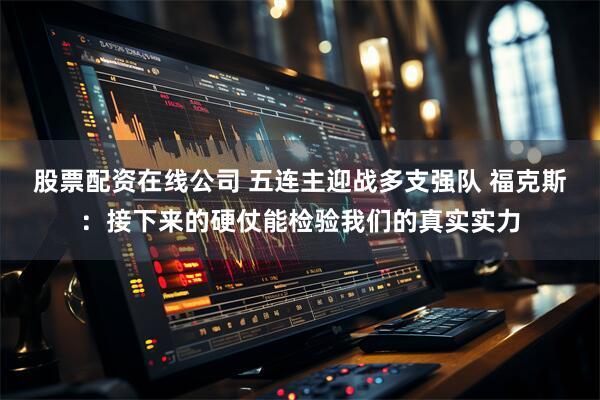 股票配资在线公司 五连主迎战多支强队 福克斯：接下来的硬仗能检验我们的真实实力