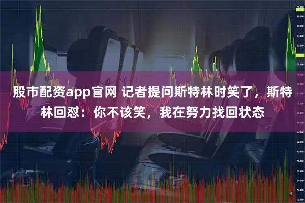 股市配资app官网 记者提问斯特林时笑了，斯特林回怼：你不该笑，我在努力找回状态