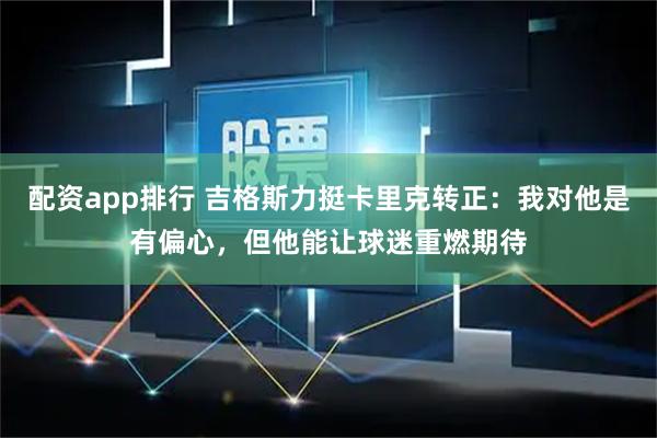 配资app排行 吉格斯力挺卡里克转正:我对他是有偏心,但他能让球迷重燃期待