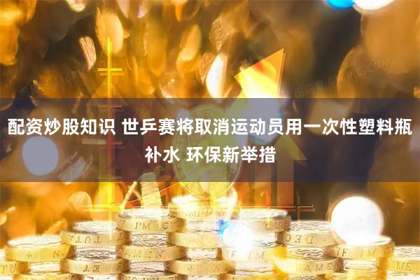 配资炒股知识 世乒赛将取消运动员用一次性塑料瓶补水 环保新举措