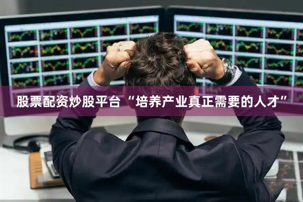 股票配资炒股平台 “培养产业真正需要的人才”
