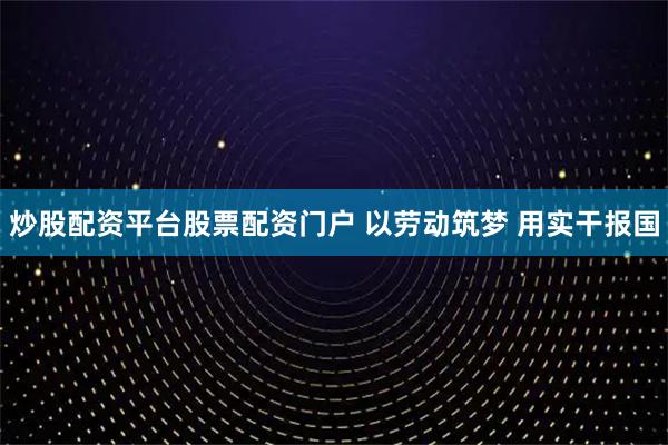 炒股配资平台股票配资门户 以劳动筑梦 用实干报国