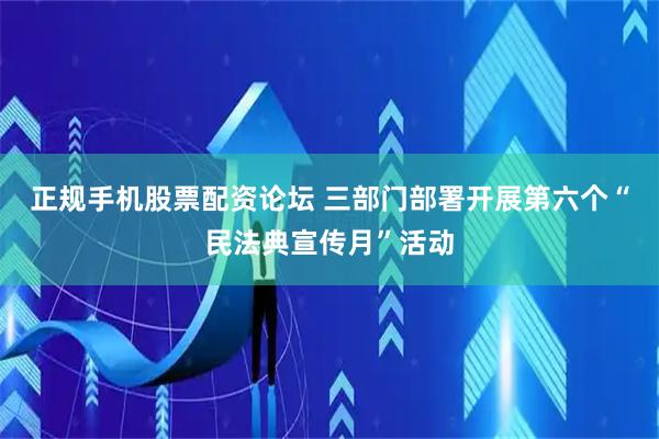 正规手机股票配资论坛 三部门部署开展第六个“民法典宣传月”活动