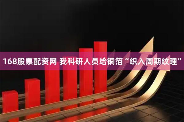 168股票配资网 我科研人员给铜箔“织入周期纹理”