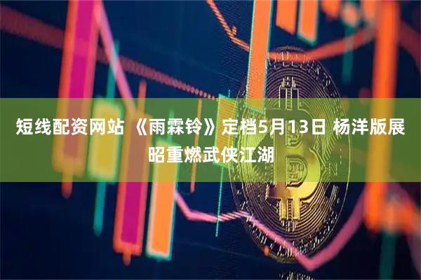 短线配资网站 《雨霖铃》定档5月13日 杨洋版展昭重燃武侠江湖